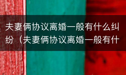 夫妻俩协议离婚一般有什么纠纷（夫妻俩协议离婚一般有什么纠纷案例）