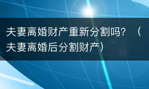 夫妻离婚财产重新分割吗？（夫妻离婚后分割财产）