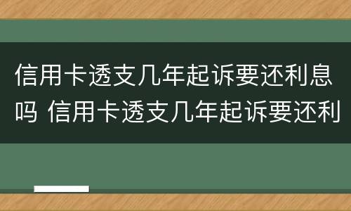 信用卡透支几年起诉要还利息吗 信用卡透支几年起诉要还利息吗