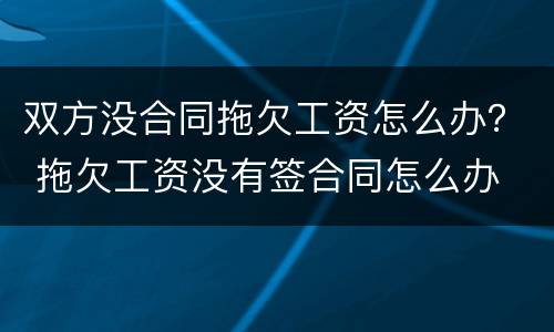 双方没合同拖欠工资怎么办？ 拖欠工资没有签合同怎么办