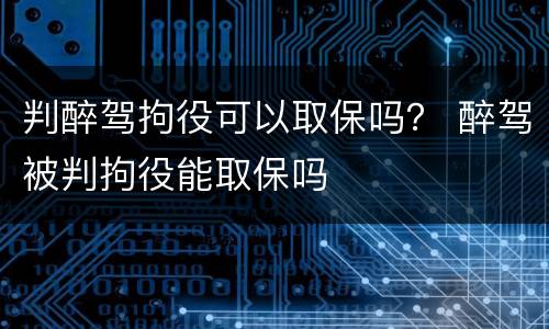 判醉驾拘役可以取保吗？ 醉驾被判拘役能取保吗