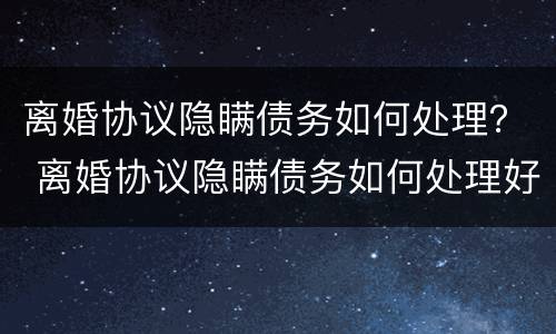 离婚协议隐瞒债务如何处理？ 离婚协议隐瞒债务如何处理好