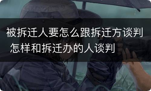 被拆迁人要怎么跟拆迁方谈判 怎样和拆迁办的人谈判