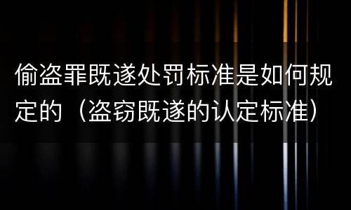 偷盗罪既遂处罚标准是如何规定的（盗窃既遂的认定标准）