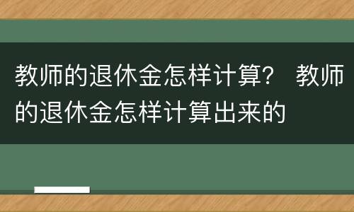 教师的退休金怎样计算？ 教师的退休金怎样计算出来的