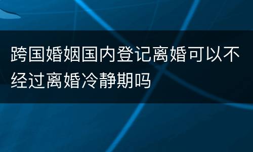 跨国婚姻国内登记离婚可以不经过离婚冷静期吗