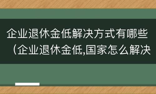 企业退休金低解决方式有哪些（企业退休金低,国家怎么解决）