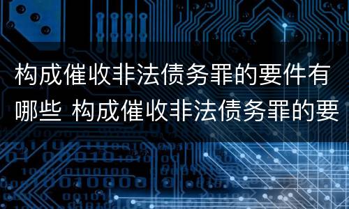 构成催收非法债务罪的要件有哪些 构成催收非法债务罪的要件有哪些呢