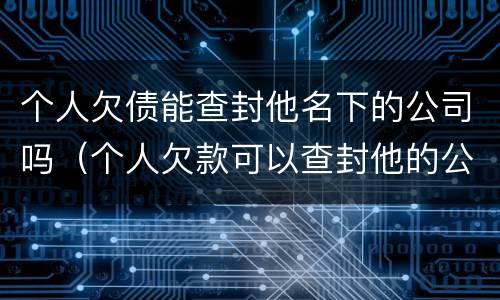 个人欠债能查封他名下的公司吗（个人欠款可以查封他的公司吗）