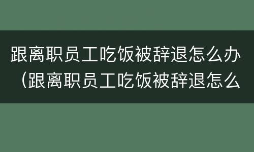 跟离职员工吃饭被辞退怎么办（跟离职员工吃饭被辞退怎么办理）