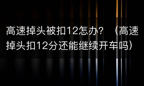 高速掉头被扣12怎办？（高速掉头扣12分还能继续开车吗）