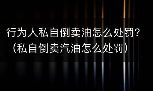 行为人私自倒卖油怎么处罚？（私自倒卖汽油怎么处罚）