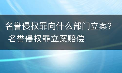 名誉侵权罪向什么部门立案？ 名誉侵权罪立案赔偿