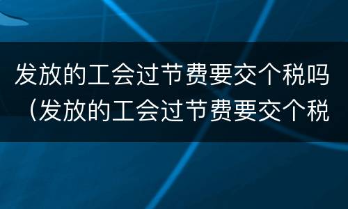 发放的工会过节费要交个税吗（发放的工会过节费要交个税吗）