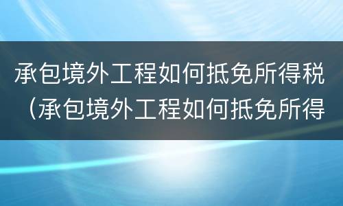 承包境外工程如何抵免所得税（承包境外工程如何抵免所得税费用）