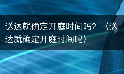 送达就确定开庭时间吗？（送达就确定开庭时间吗）