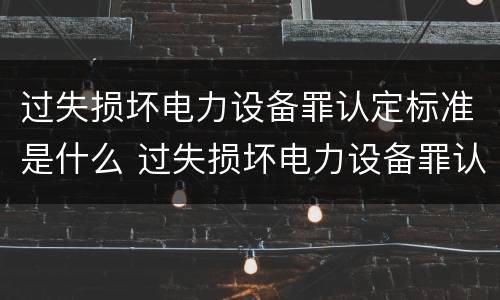 过失损坏电力设备罪认定标准是什么 过失损坏电力设备罪认定标准是什么