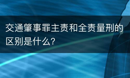 交通肇事罪主责和全责量刑的区别是什么？