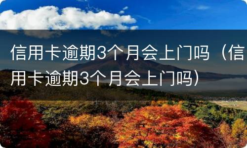 信用卡逾期3个月会上门吗（信用卡逾期3个月会上门吗）