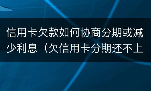 信用卡欠款如何协商分期或减少利息（欠信用卡分期还不上可以协商解决吗）