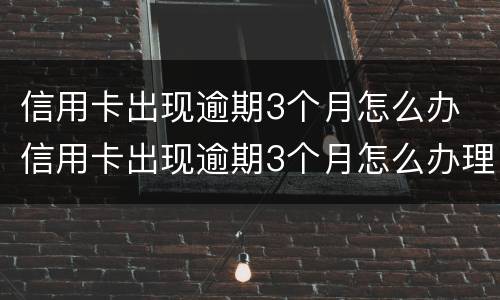 信用卡出现逾期3个月怎么办 信用卡出现逾期3个月怎么办理