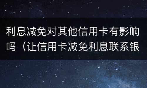 利息减免对其他信用卡有影响吗（让信用卡减免利息联系银行还是律师）