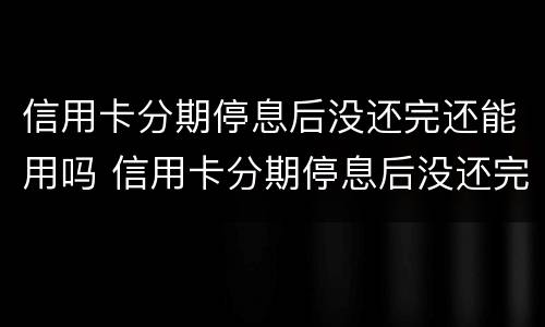 信用卡分期停息后没还完还能用吗 信用卡分期停息后没还完还能用吗