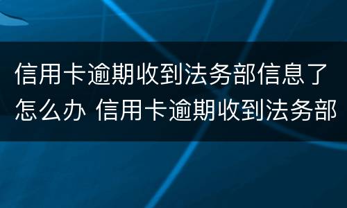 信用卡逾期收到法务部信息了怎么办 信用卡逾期收到法务部信息了怎么办呢