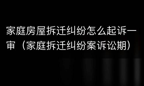 家庭房屋拆迁纠纷怎么起诉一审（家庭拆迁纠纷案诉讼期）