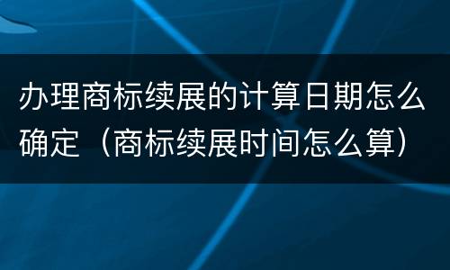 办理商标续展的计算日期怎么确定（商标续展时间怎么算）