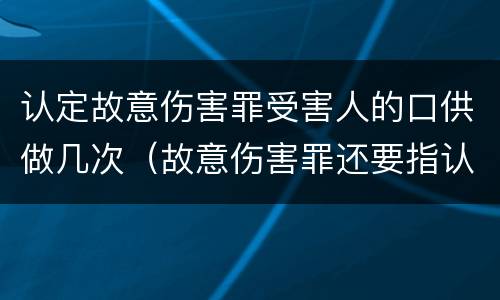 认定故意伤害罪受害人的口供做几次（故意伤害罪还要指认现场吗）