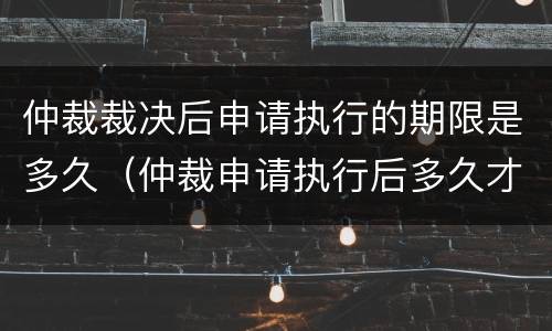 仲裁裁决后申请执行的期限是多久（仲裁申请执行后多久才执行）