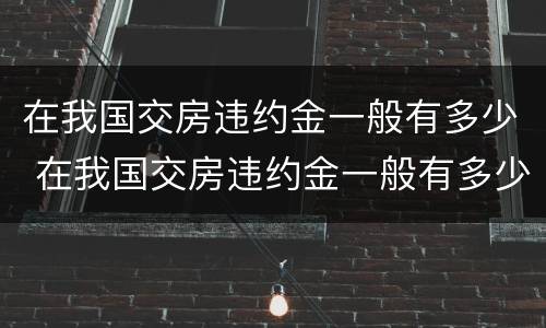 在我国交房违约金一般有多少 在我国交房违约金一般有多少钱