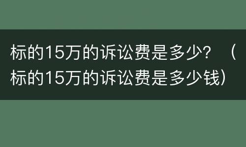 标的15万的诉讼费是多少？（标的15万的诉讼费是多少钱）