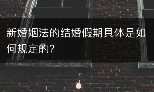 新婚姻法的结婚假期具体是如何规定的？