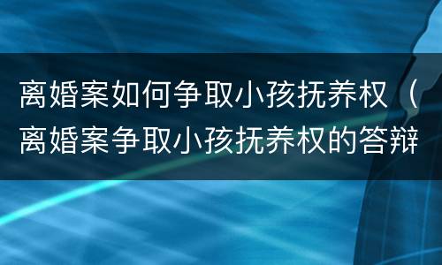 离婚案如何争取小孩抚养权（离婚案争取小孩抚养权的答辩）