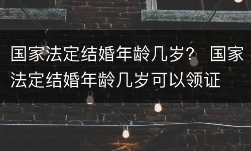 国家法定结婚年龄几岁？ 国家法定结婚年龄几岁可以领证