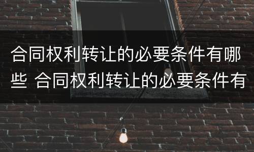 合同权利转让的必要条件有哪些 合同权利转让的必要条件有哪些方面