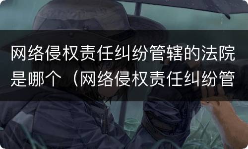 网络侵权责任纠纷管辖的法院是哪个（网络侵权责任纠纷管辖的法院是哪个法院）