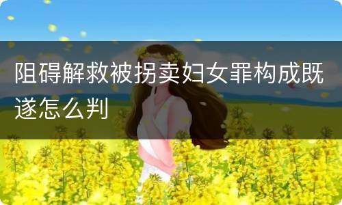 阻碍解救被拐卖妇女罪构成既遂怎么判