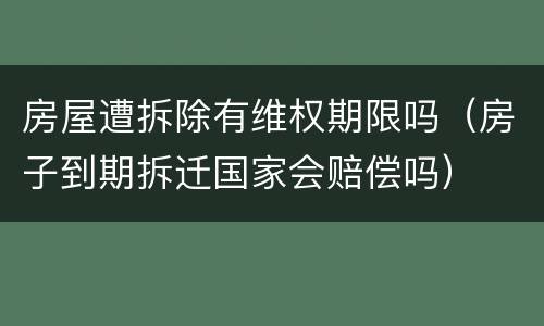 房屋遭拆除有维权期限吗（房子到期拆迁国家会赔偿吗）