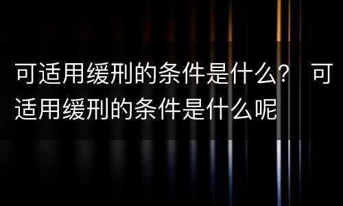 可适用缓刑的条件是什么？ 可适用缓刑的条件是什么呢