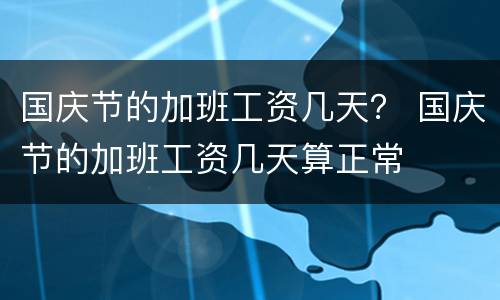 国庆节的加班工资几天？ 国庆节的加班工资几天算正常