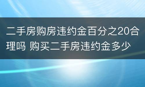 二手房购房违约金百分之20合理吗 购买二手房违约金多少