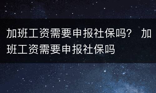 加班工资需要申报社保吗？ 加班工资需要申报社保吗