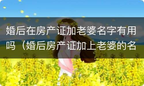 婚后在房产证加老婆名字有用吗（婚后房产证加上老婆的名字）