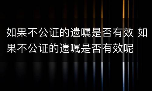 如果不公证的遗嘱是否有效 如果不公证的遗嘱是否有效呢