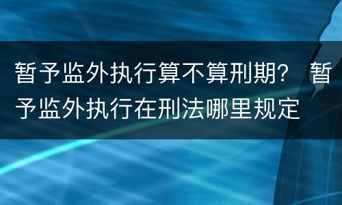 暂予监外执行算不算刑期？ 暂予监外执行在刑法哪里规定