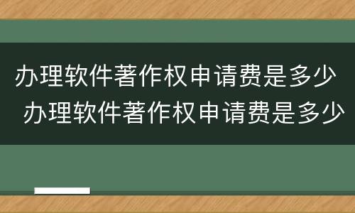 办理软件著作权申请费是多少 办理软件著作权申请费是多少钱