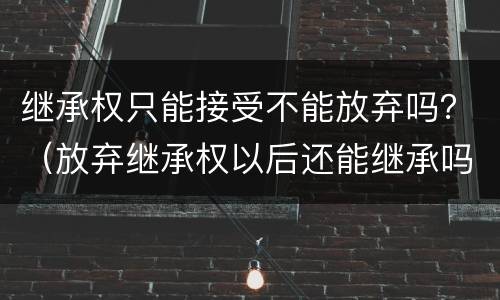 继承权只能接受不能放弃吗？（放弃继承权以后还能继承吗）